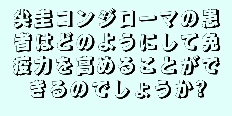 尖圭コンジローマの患者はどのようにして免疫力を高めることができるのでしょうか?