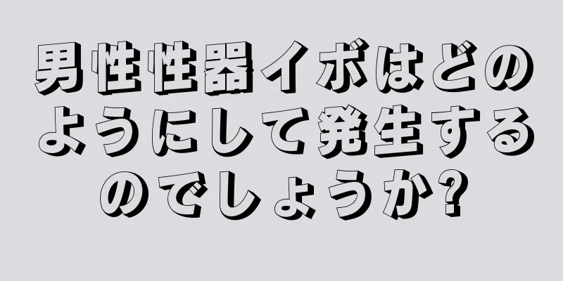 男性性器イボはどのようにして発生するのでしょうか?