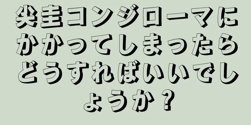 尖圭コンジローマにかかってしまったらどうすればいいでしょうか？