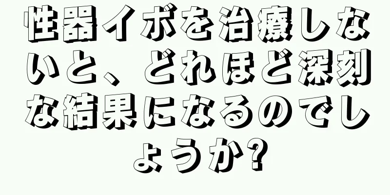 性器イボを治療しないと、どれほど深刻な結果になるのでしょうか?