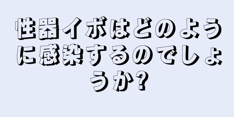 性器イボはどのように感染するのでしょうか?
