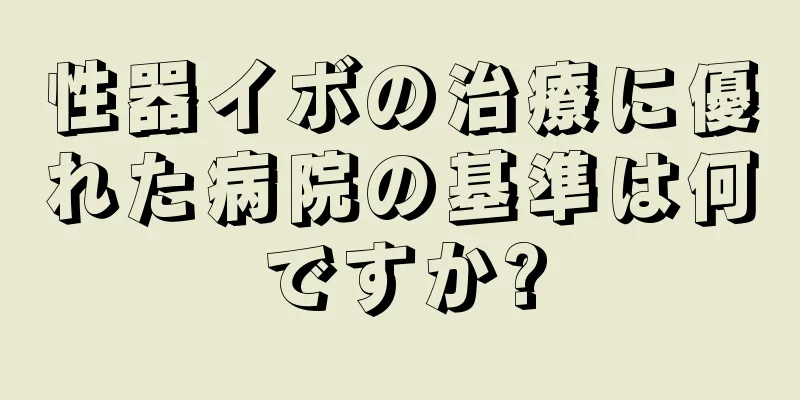 性器イボの治療に優れた病院の基準は何ですか?