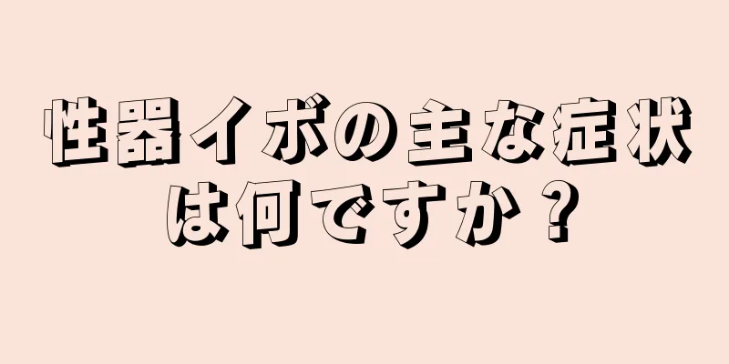 性器イボの主な症状は何ですか？
