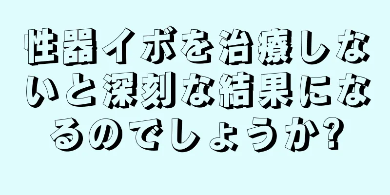性器イボを治療しないと深刻な結果になるのでしょうか?