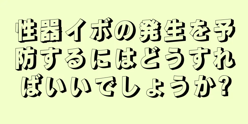 性器イボの発生を予防するにはどうすればいいでしょうか?