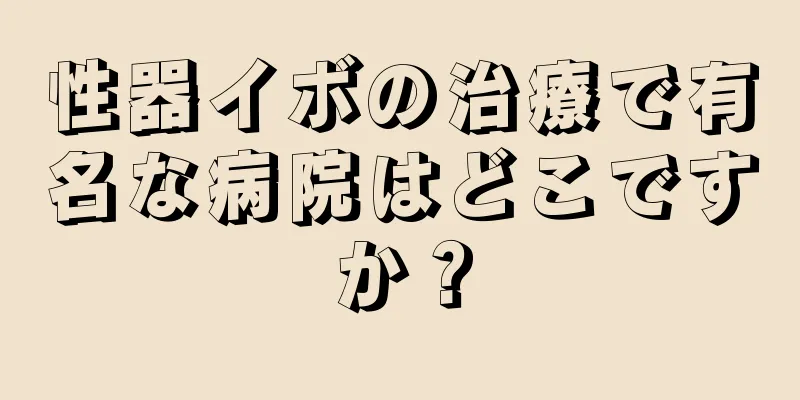 性器イボの治療で有名な病院はどこですか？