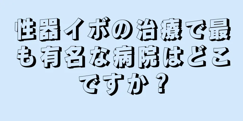 性器イボの治療で最も有名な病院はどこですか？
