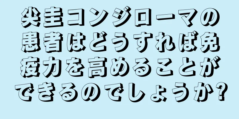 尖圭コンジローマの患者はどうすれば免疫力を高めることができるのでしょうか?