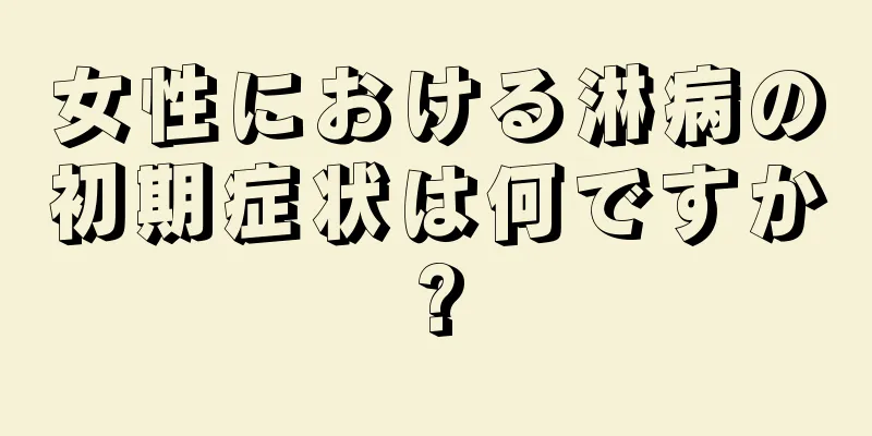 女性における淋病の初期症状は何ですか?