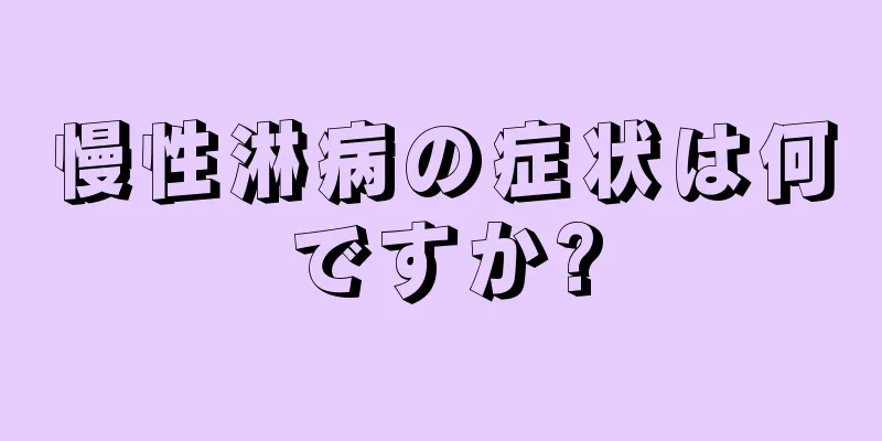 慢性淋病の症状は何ですか?