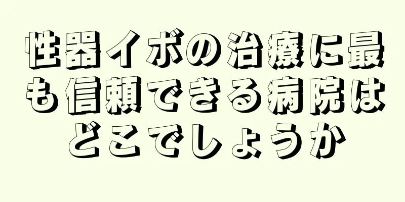 性器イボの治療に最も信頼できる病院はどこでしょうか