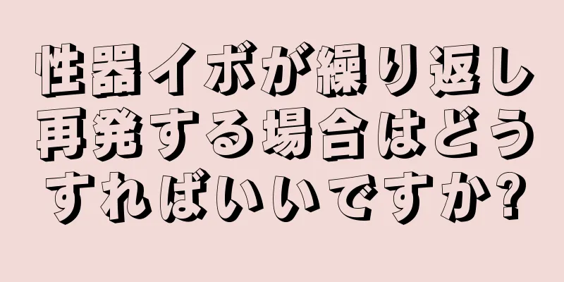 性器イボが繰り返し再発する場合はどうすればいいですか?