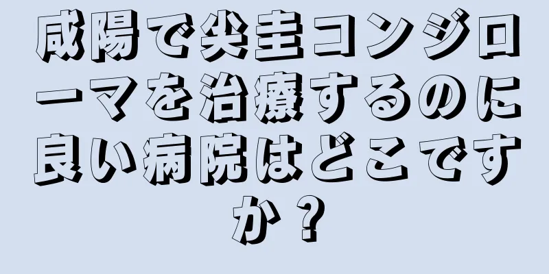 咸陽で尖圭コンジローマを治療するのに良い病院はどこですか？