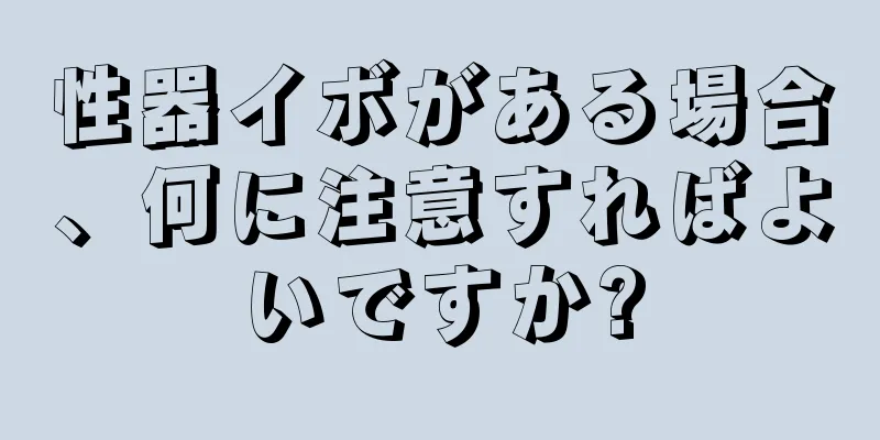 性器イボがある場合、何に注意すればよいですか?