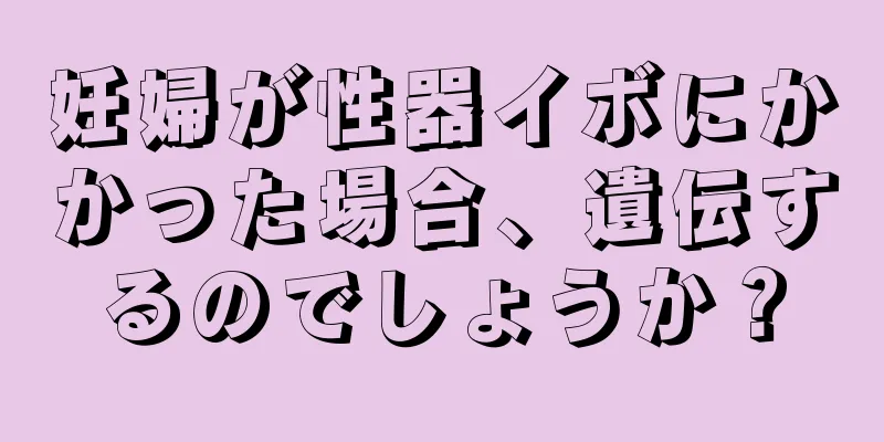 妊婦が性器イボにかかった場合、遺伝するのでしょうか？