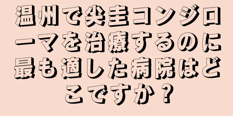 温州で尖圭コンジローマを治療するのに最も適した病院はどこですか？