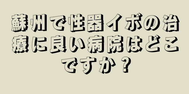 蘇州で性器イボの治療に良い病院はどこですか？