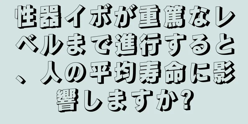性器イボが重篤なレベルまで進行すると、人の平均寿命に影響しますか?