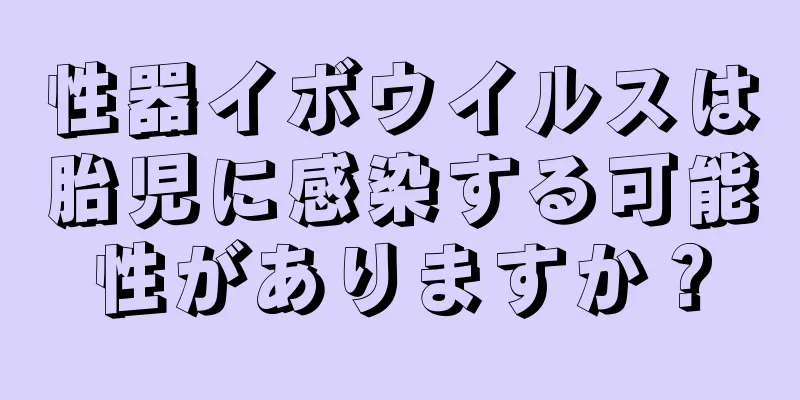 性器イボウイルスは胎児に感染する可能性がありますか？