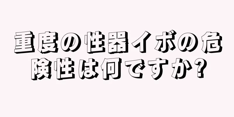 重度の性器イボの危険性は何ですか?