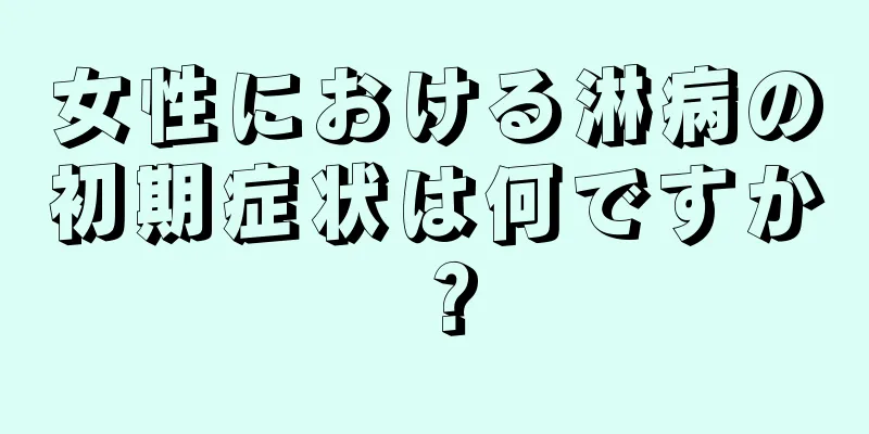 女性における淋病の初期症状は何ですか？