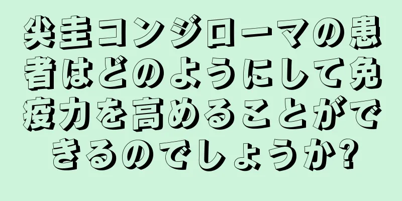 尖圭コンジローマの患者はどのようにして免疫力を高めることができるのでしょうか?