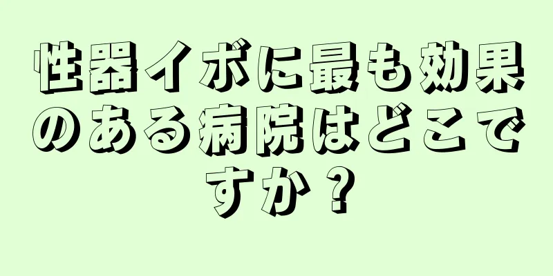 性器イボに最も効果のある病院はどこですか？