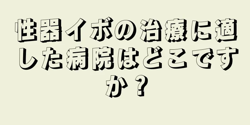 性器イボの治療に適した病院はどこですか？