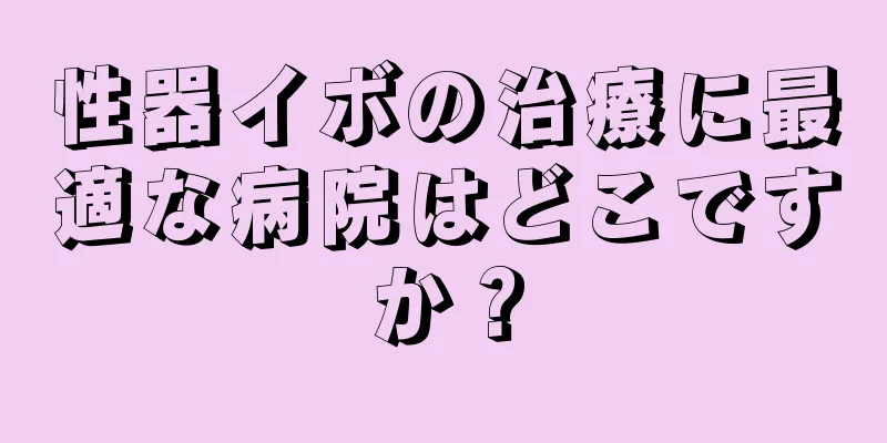 性器イボの治療に最適な病院はどこですか？