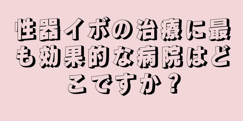 性器イボの治療に最も効果的な病院はどこですか？