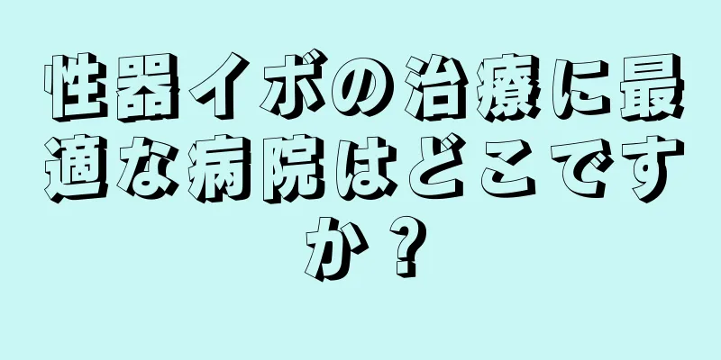 性器イボの治療に最適な病院はどこですか？