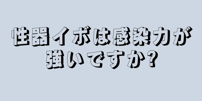 性器イボは感染力が強いですか?