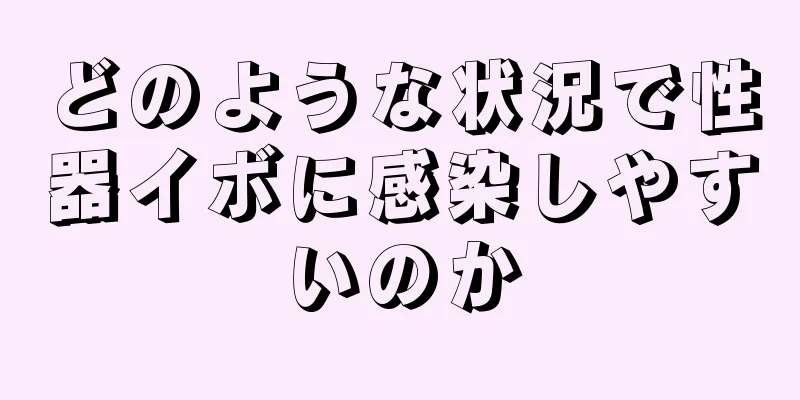 どのような状況で性器イボに感染しやすいのか