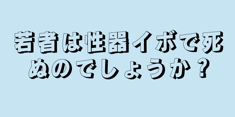 若者は性器イボで死ぬのでしょうか？