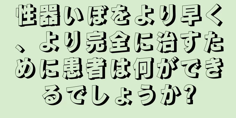性器いぼをより早く、より完全に治すために患者は何ができるでしょうか?