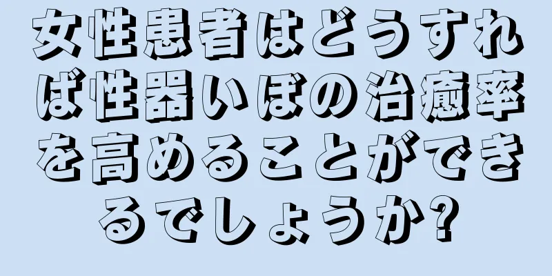 女性患者はどうすれば性器いぼの治癒率を高めることができるでしょうか?