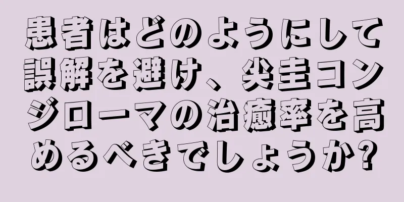 患者はどのようにして誤解を避け、尖圭コンジローマの治癒率を高めるべきでしょうか?