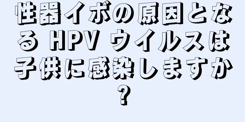 性器イボの原因となる HPV ウイルスは子供に感染しますか?