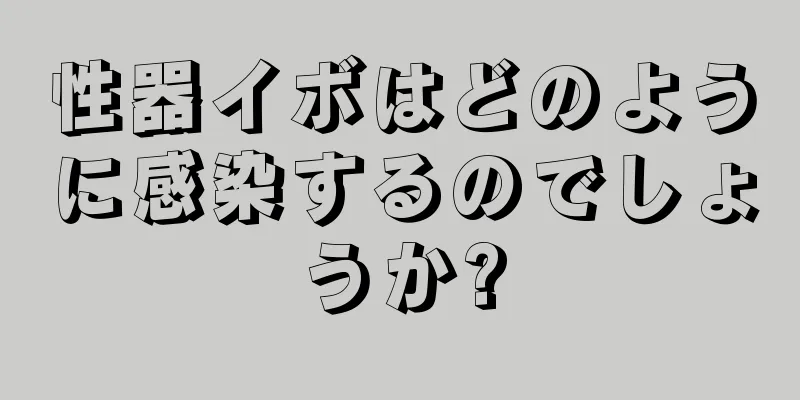 性器イボはどのように感染するのでしょうか?