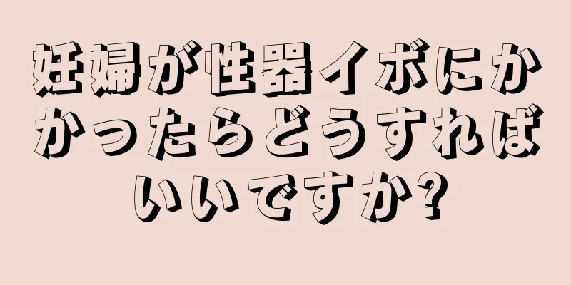 妊婦が性器イボにかかったらどうすればいいですか?