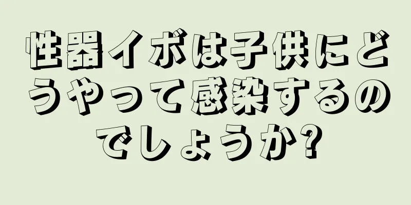 性器イボは子供にどうやって感染するのでしょうか?