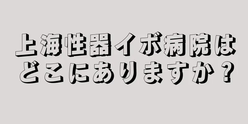 上海性器イボ病院はどこにありますか？