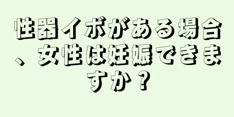 性器イボがある場合、女性は妊娠できますか？