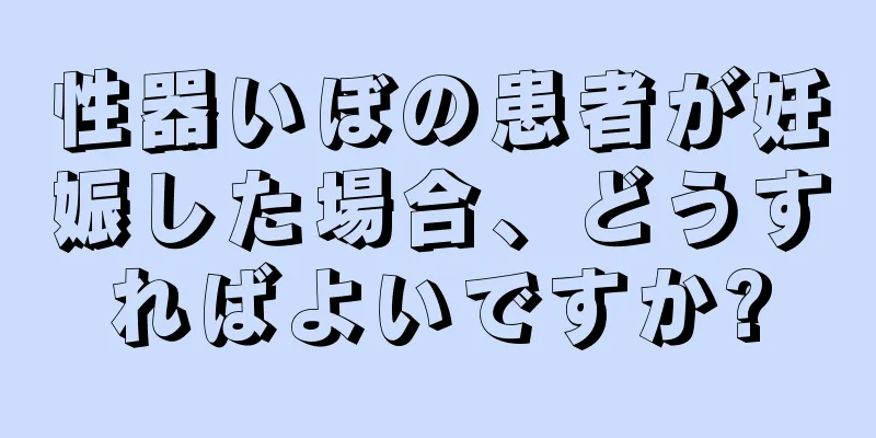 性器いぼの患者が妊娠した場合、どうすればよいですか?