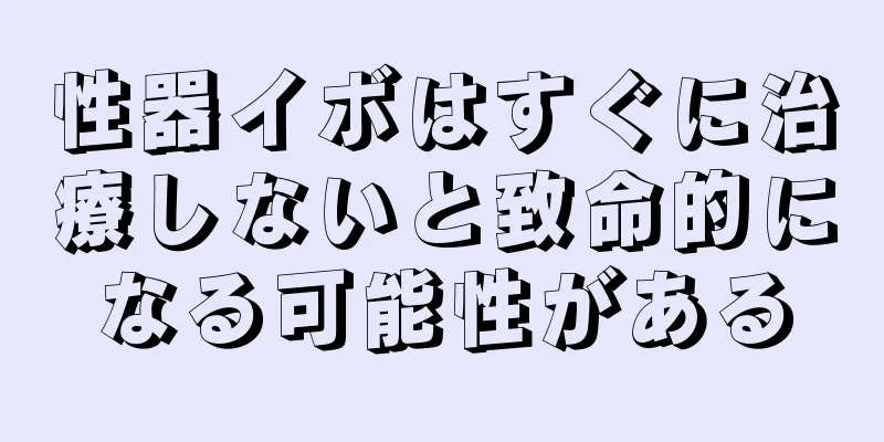 性器イボはすぐに治療しないと致命的になる可能性がある