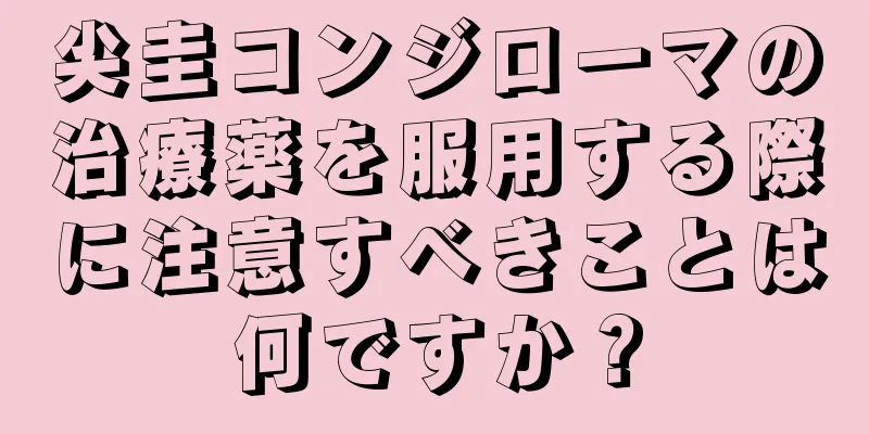 尖圭コンジローマの治療薬を服用する際に注意すべきことは何ですか？