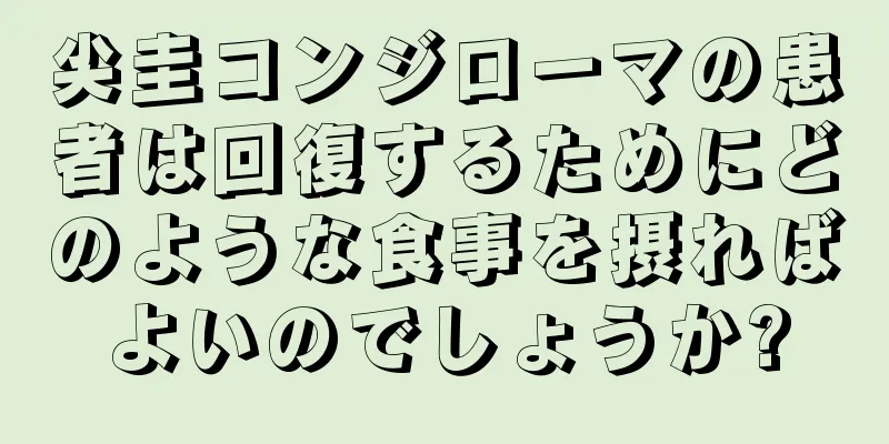尖圭コンジローマの患者は回復するためにどのような食事を摂ればよいのでしょうか?