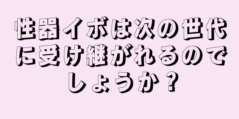 性器イボは次の世代に受け継がれるのでしょうか？