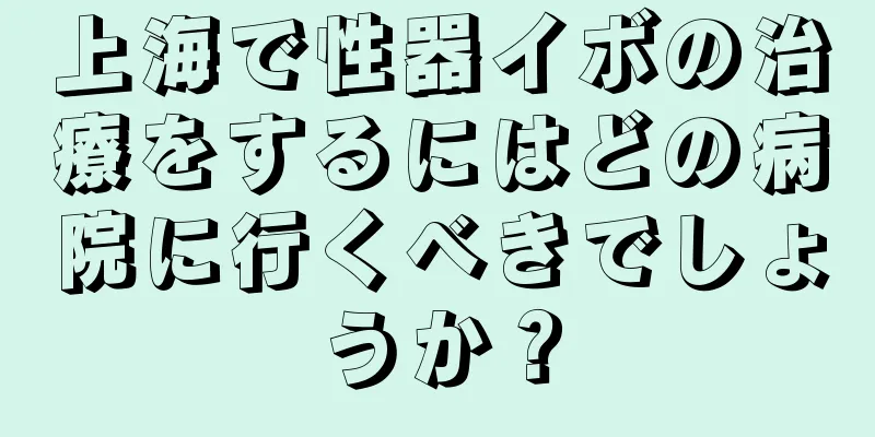 上海で性器イボの治療をするにはどの病院に行くべきでしょうか？