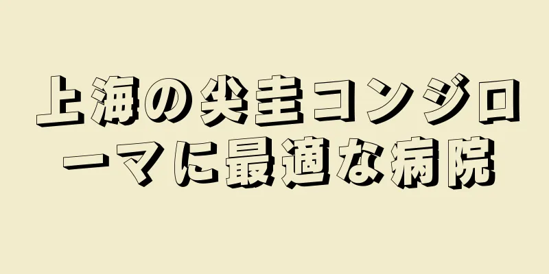 上海の尖圭コンジローマに最適な病院